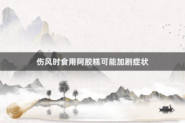 伤风时食用阿胶糕可能加剧症状