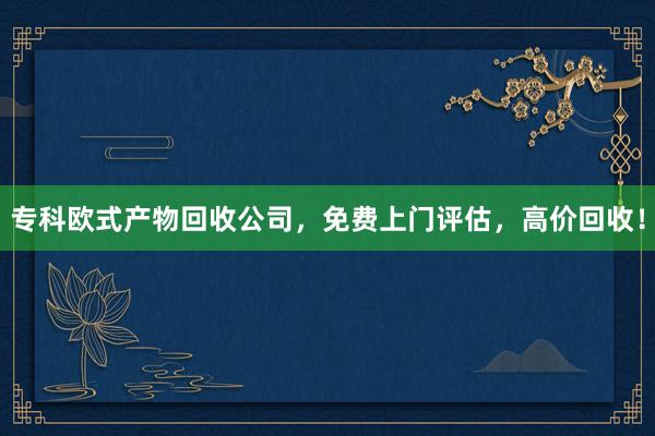 专科欧式产物回收公司，免费上门评估，高价回收！