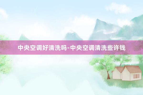中央空调好清洗吗-中央空调清洗些许钱